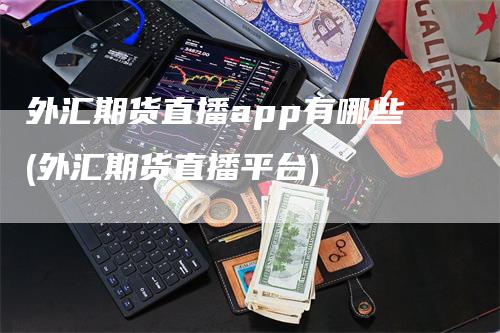 外汇期货直播app有哪些(外汇期货直播平台)_https://www.gkizvl.com_期货直播_第1张