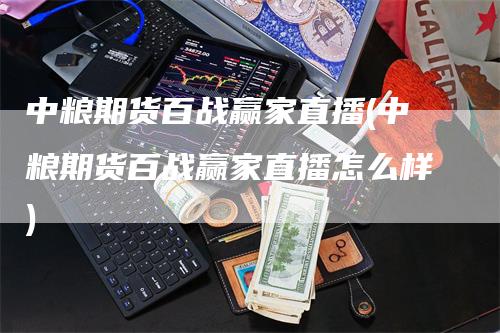 中粮期货百战赢家直播(中粮期货百战赢家直播怎么样)_https://www.gkizvl.com_期货直播_第1张