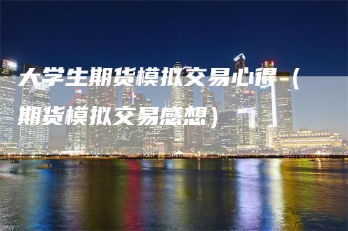 大学生期货模拟交易心得（期货模拟交易感想）_https://www.gkizvl.com_期货百科_第1张