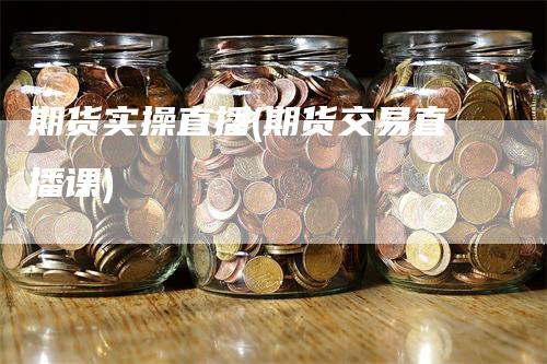 期货实操直播(期货交易直播课)_https://www.gkizvl.com_期货直播_第1张