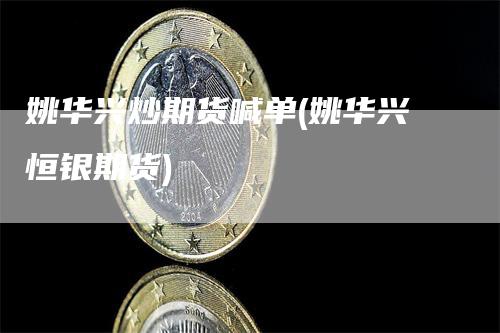 姚华兴炒期货喊单(姚华兴恒银期货)_https://www.gkizvl.com_期货喊单_第1张