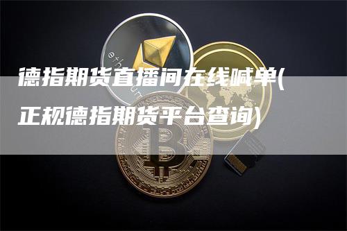 德指期货直播间在线喊单(正规德指期货平台查询)_https://www.gkizvl.com_期货喊单_第1张