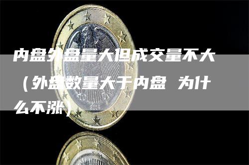 内盘外盘量大但成交量不大（外盘数量大于内盘 为什么不涨）_https://www.gkizvl.com_内盘期货_第1张