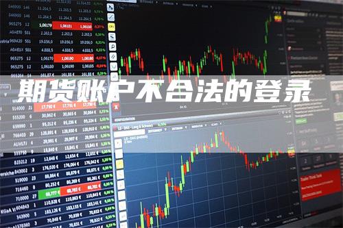 期货账户不合法的登录_https://www.gkizvl.com_内盘期货_第1张