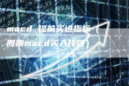 macd 提前买进指标（股票macd买入技巧）_https://www.gkizvl.com_期货培训_第1张