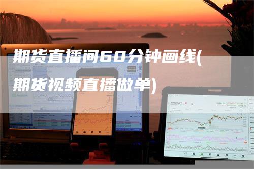 期货直播间60分钟画线(期货视频直播做单)_https://www.gkizvl.com_期货直播_第1张