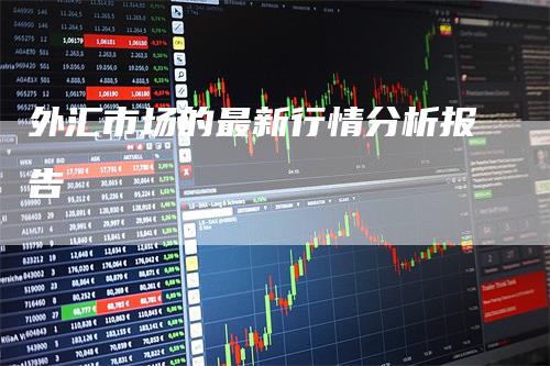 外汇市场的最新行情分析报告_https://www.gkizvl.com_期货百科_第1张