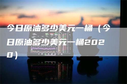 今日原油多少美元一桶（今日原油多少美元一桶2020）_https://www.gkizvl.com_原油期货_第1张