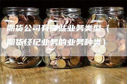 期货公司有哪些业务类型（期货经纪业务的业务种类）_https://www.gkizvl.com_期货百科_第1张