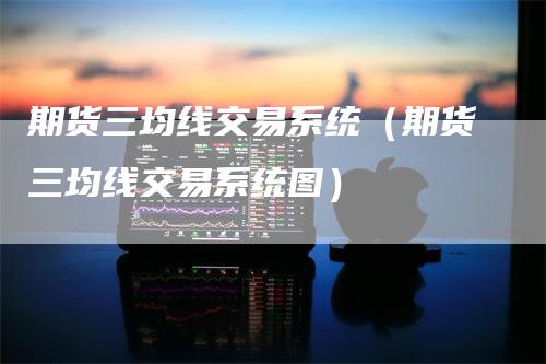 期货三均线交易系统（期货三均线交易系统图）_https://www.gkizvl.com_期货技术_第1张