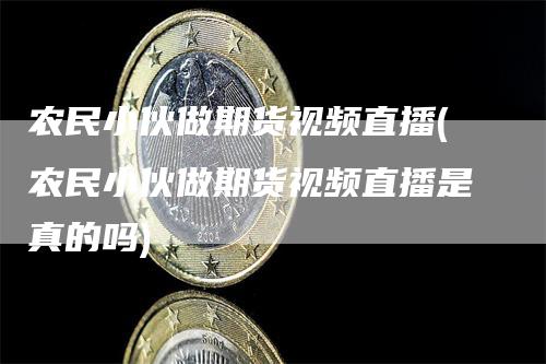 农民小伙做期货视频直播(农民小伙做期货视频直播是真的吗)_https://www.gkizvl.com_期货直播_第1张