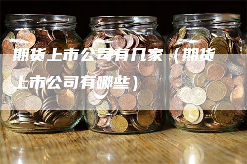 期货上市公司有几家（期货上市公司有哪些）_https://www.gkizvl.com_期货百科_第1张