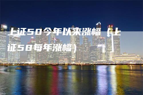 上证50今年以来涨幅（上证50每年涨幅）_https://www.gkizvl.com_股指期货_第1张