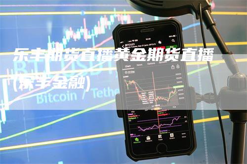 乐丰期货直播黄金期货直播(乐丰金融)_https://www.gkizvl.com_期货直播_第1张