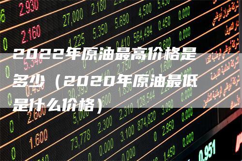 2022年原油最高价格是多少（2020年原油最低是什么价格）_https://www.gkizvl.com_原油期货_第1张