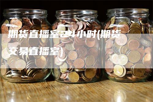 期货直播室24小时(期货交易直播室)_https://www.gkizvl.com_期货直播_第1张