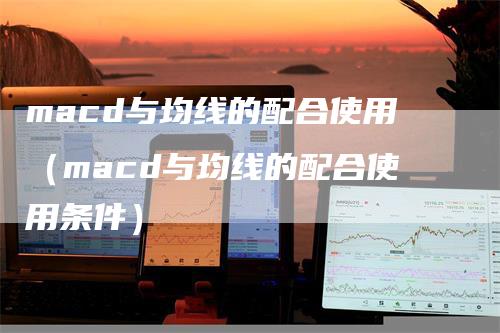 macd与均线的配合使用（macd与均线的配合使用条件）_https://www.gkizvl.com_期货培训_第1张