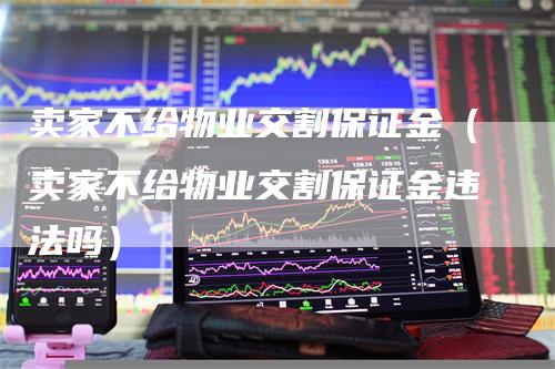 卖家不给物业交割保证金（卖家不给物业交割保证金违法吗）_https://www.gkizvl.com_期货技术_第1张