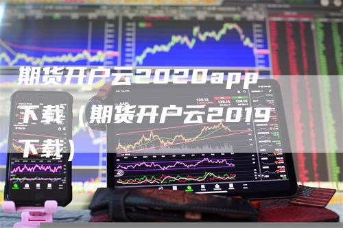 期货开户云2020app下载（期货开户云2019下载）_https://www.gkizvl.com_期货开户_第1张