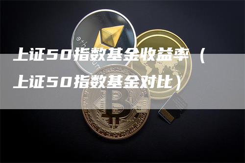 上证50指数基金收益率（上证50指数基金对比）_https://www.gkizvl.com_股指期货_第1张