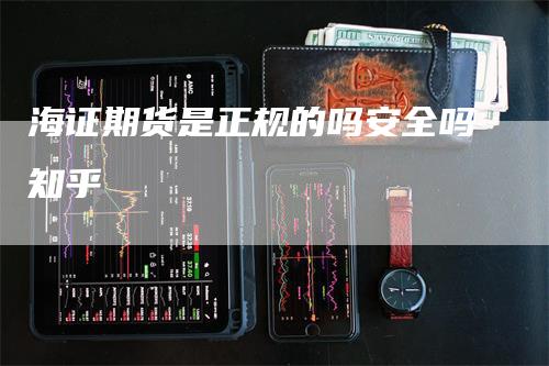 海证期货是正规的吗安全吗知乎_https://www.gkizvl.com_期货喊单_第1张