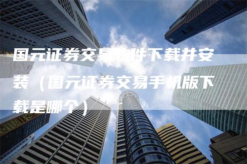 国元证券交易软件下载并安装（国元证券交易手机版下载是哪个）_https://www.gkizvl.com_期货交易_第1张