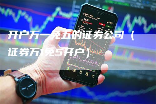 开户万一免五的证券公司（证券万1免5开户）_https://www.gkizvl.com_期货公司_第1张