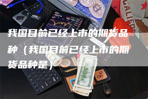 我国目前已经上市的期货品种（我国目前已经上市的期货品种是）_https://www.gkizvl.com_期货品种_第1张