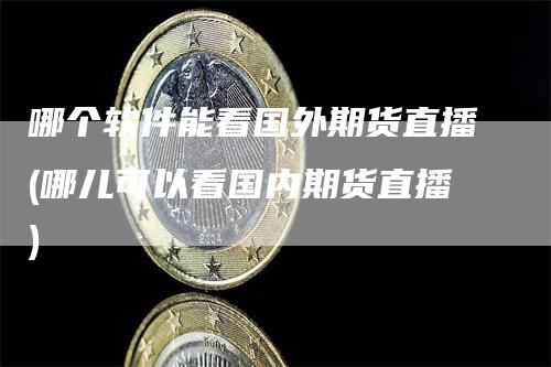 哪个软件能看国外期货直播(哪儿可以看国内期货直播)_https://www.gkizvl.com_期货直播_第1张