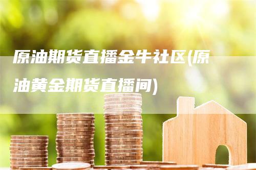 原油期货直播金牛社区(原油黄金期货直播间)_https://www.gkizvl.com_期货直播_第1张