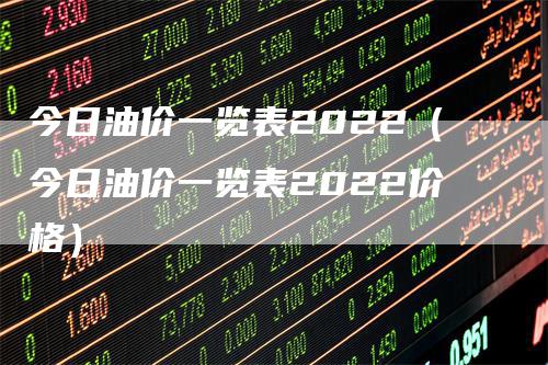 今日油价一览表2022（今日油价一览表2022价格）_https://www.gkizvl.com_原油期货_第1张