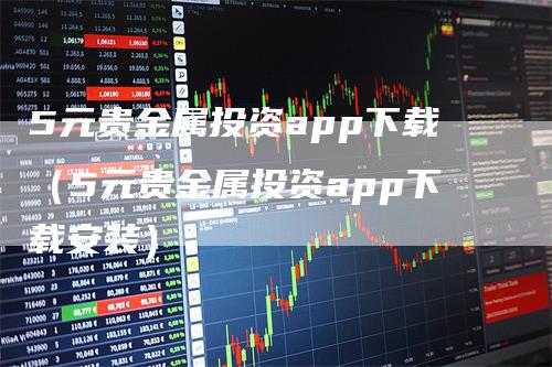 5元贵金属投资app下载（5元贵金属投资app下载安装）_https://www.gkizvl.com_期货软件_第1张