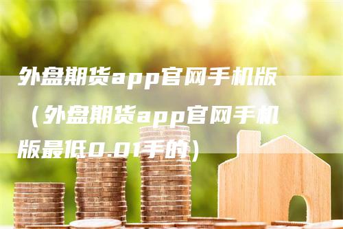 外盘期货app官网手机版（外盘期货app官网手机版最低0.01手的）_https://www.gkizvl.com_期货软件_第1张