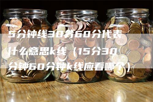 5分钟线30分60分代表什么意思k线（15分30分钟60分钟k线应看哪个）_https://www.gkizvl.com_期货技术_第1张