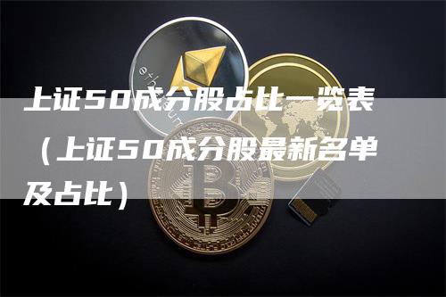 上证50成分股占比一览表（上证50成分股最新名单及占比）_https://www.gkizvl.com_股指期货_第1张