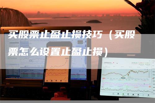 买股票止盈止损技巧（买股票怎么设置止盈止损）_https://www.gkizvl.com_期货入门_第1张