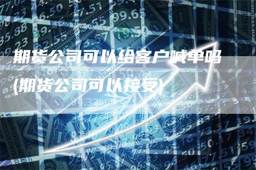 期货公司可以给客户喊单吗(期货公司可以接受)_https://www.gkizvl.com_期货喊单_第1张