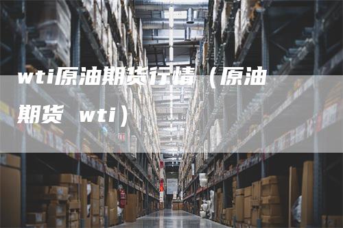 wti原油期货行情（原油期货 wti）_https://www.gkizvl.com_原油期货_第1张