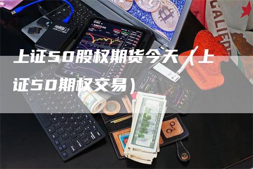 上证50股权期货今天（上证50期权交易）_https://www.gkizvl.com_股指期货_第1张