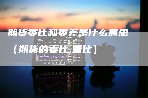 期货委比和委差是什么意思（期货的委比,量比）_https://www.gkizvl.com_期货百科_第1张