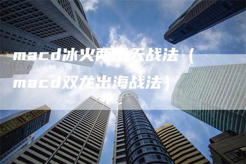 macd冰火两重天战法（macd双龙出海战法）_https://www.gkizvl.com_期货培训_第1张