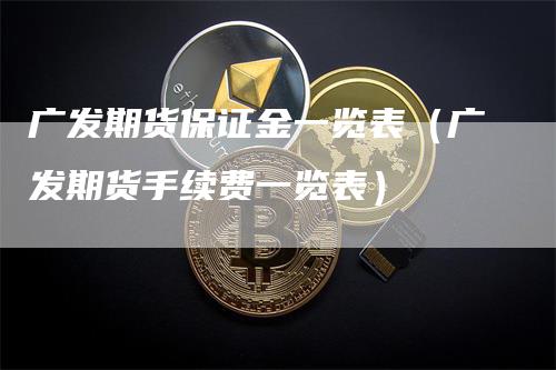 广发期货保证金一览表（广发期货手续费一览表）_https://www.gkizvl.com_期货百科_第1张