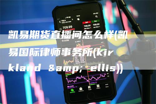 凯易期货直播间怎么样(凯易国际律师事务所(kirkland & ellis))_https://www.gkizvl.com_期货直播_第1张