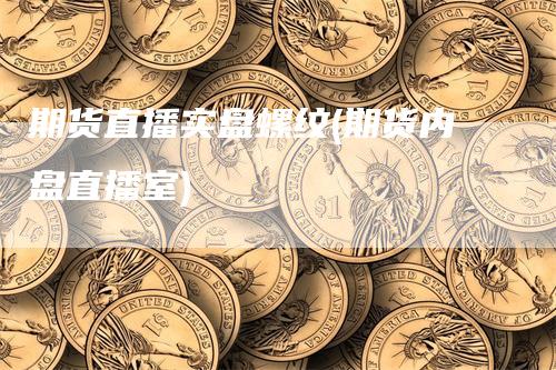 期货直播实盘螺纹(期货内盘直播室)_https://www.gkizvl.com_期货直播_第1张