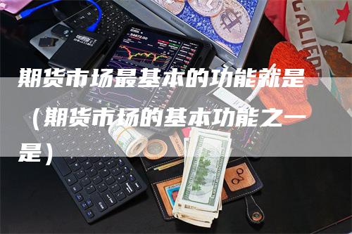 期货市场最基本的功能就是（期货市场的基本功能之一是）_https://www.gkizvl.com_期货百科_第1张