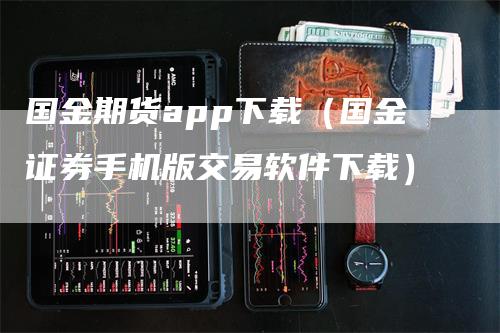 国金期货app下载（国金证券手机版交易软件下载）_https://www.gkizvl.com_期货百科_第1张