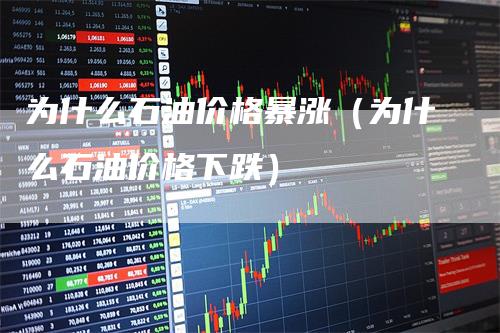 为什么石油价格暴涨（为什么石油价格下跌）_https://www.gkizvl.com_原油期货_第1张