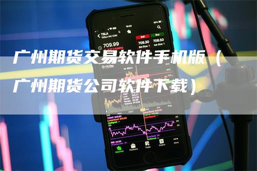 广州期货交易软件手机版（广州期货公司软件下载）_https://www.gkizvl.com_期货百科_第1张