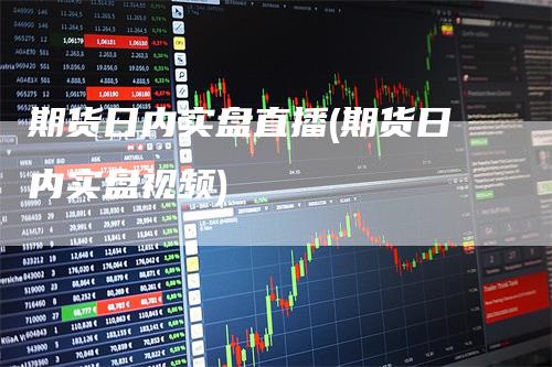 期货日内实盘直播(期货日内实盘视频)_https://www.gkizvl.com_期货直播_第1张