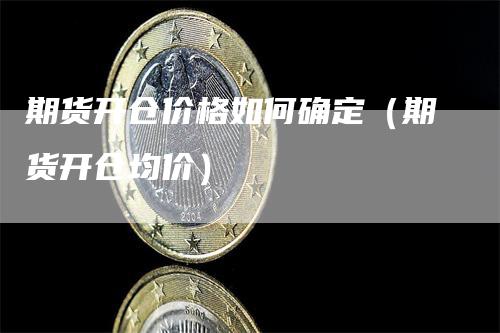 期货开仓价格如何确定（期货开仓均价）_https://www.gkizvl.com_期货行情_第1张